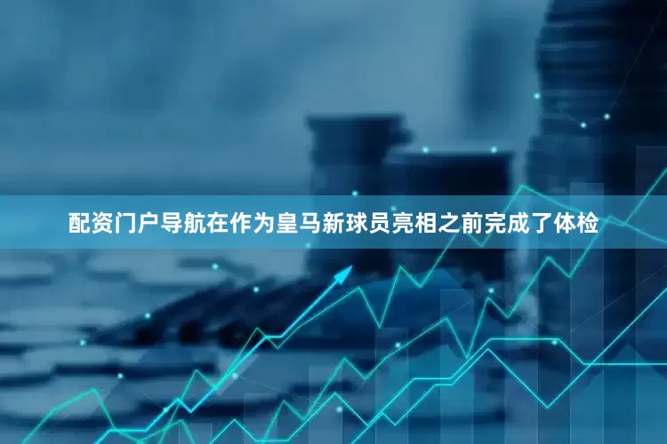 配资门户导航在作为皇马新球员亮相之前完成了体检