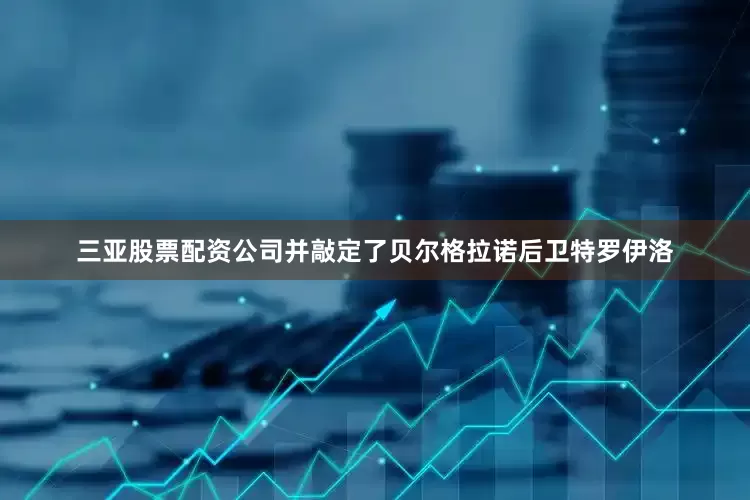 三亚股票配资公司并敲定了贝尔格拉诺后卫特罗伊洛